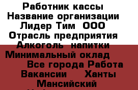 Работник кассы › Название организации ­ Лидер Тим, ООО › Отрасль предприятия ­ Алкоголь, напитки › Минимальный оклад ­ 20 000 - Все города Работа » Вакансии   . Ханты-Мансийский,Нефтеюганск г.